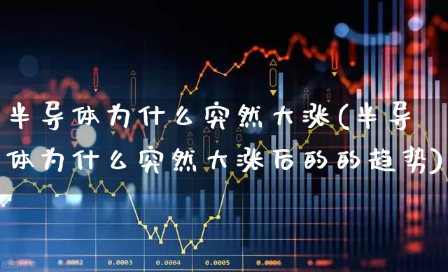 半导体为什么突然大涨(半导体为什么突然大涨后的的趋势)_https://www.jumanxin.com_科创板_第1张