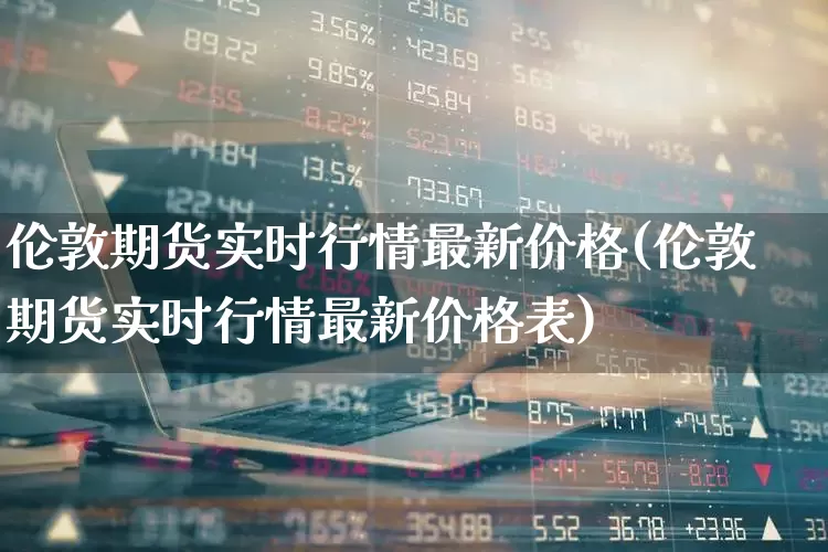 伦敦期货实时行情最新价格(伦敦期货实时行情最新价格表)_https://www.jumanxin.com_深交所_第1张