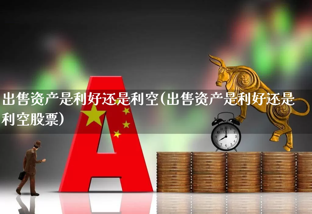 出售资产是利好还是利空(出售资产是利好还是利空股票)_https://www.jumanxin.com_科创板_第1张