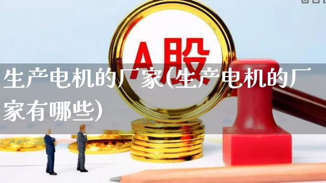 生产电机的厂家(生产电机的厂家有哪些)_https://www.jumanxin.com_北交所_第1张