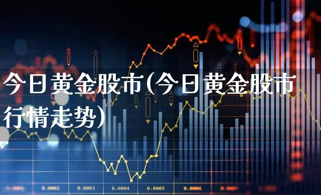 今日黄金股市(今日黄金股市行情走势)_https://www.jumanxin.com_科创板_第1张