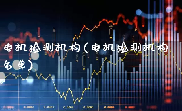 电机检测机构(电机检测机构名单)_https://www.jumanxin.com_创业板_第1张