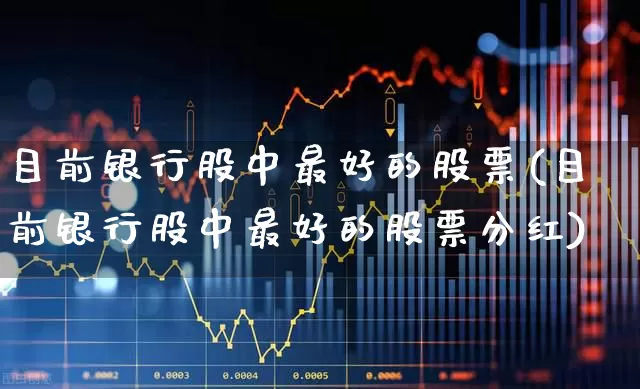 目前银行股中最好的股票(目前银行股中最好的股票分红)_https://www.jumanxin.com_上交所_第1张