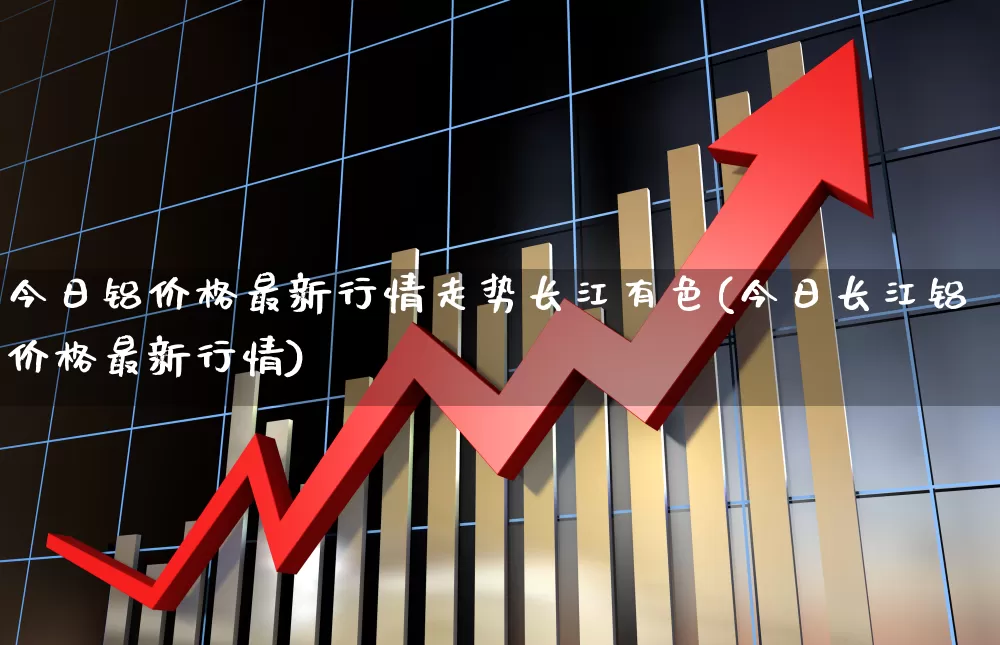 今日铝价格最新行情走势长江有色(今日长江铝价格最新行情)_https://www.jumanxin.com_科创板_第1张