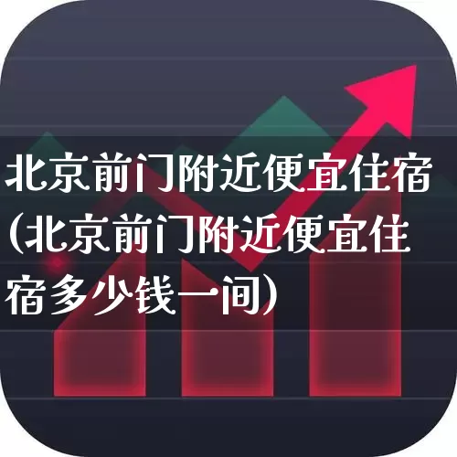 北京前门附近便宜住宿(北京前门附近便宜住宿多少钱一间)_https://www.jumanxin.com_上交所_第1张