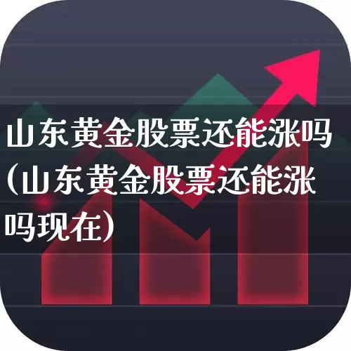 山东黄金股票还能涨吗(山东黄金股票还能涨吗现在)_https://www.jumanxin.com_深交所_第1张