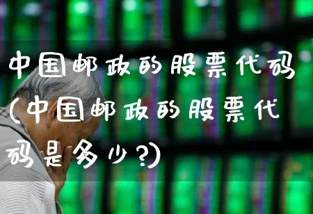 中国邮政的股票代码(中国邮政的股票代码是多少?)_https://www.jumanxin.com_上交所_第1张