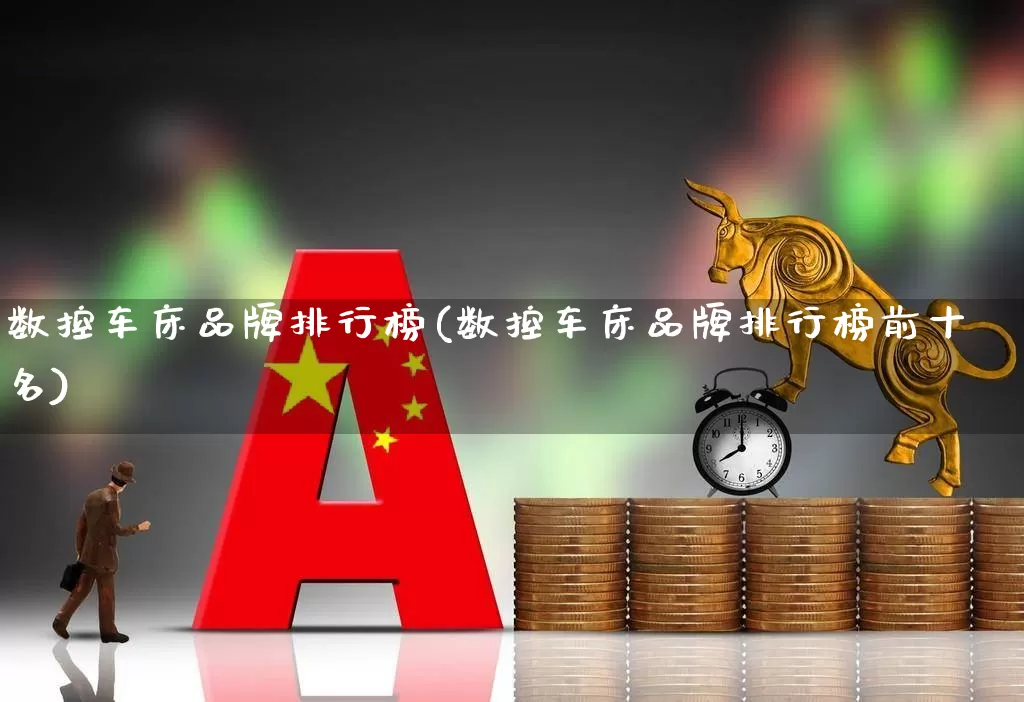 数控车床品牌排行榜(数控车床品牌排行榜前十名)_https://www.jumanxin.com_上交所_第1张