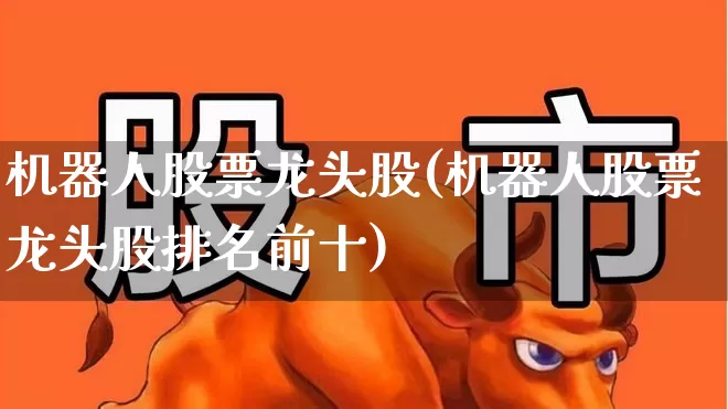 机器人股票龙头股(机器人股票龙头股排名前十)_https://www.jumanxin.com_北交所_第1张