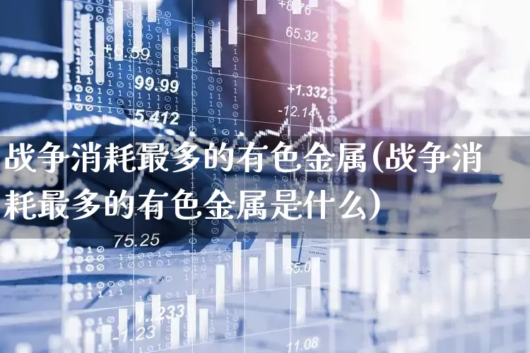 战争消耗最多的有色金属(战争消耗最多的有色金属是什么)_https://www.jumanxin.com_深交所_第1张