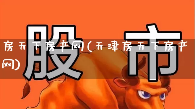 房天下房产网(天津房天下房产网)_https://www.jumanxin.com_深交所_第1张