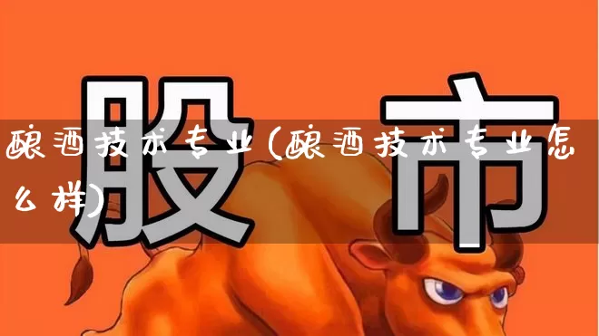 酿酒技术专业(酿酒技术专业怎么样)_https://www.jumanxin.com_北交所_第1张