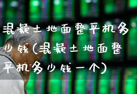 混凝土地面整平机多少钱(混凝土地面整平机多少钱一个)_https://www.jumanxin.com_上交所_第1张