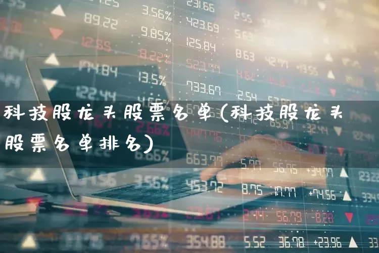 科技股龙头股票名单(科技股龙头股票名单排名)_https://www.jumanxin.com_北交所_第1张