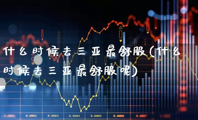 什么时候去三亚最舒服(什么时候去三亚最舒服呢)_https://www.jumanxin.com_北交所_第1张