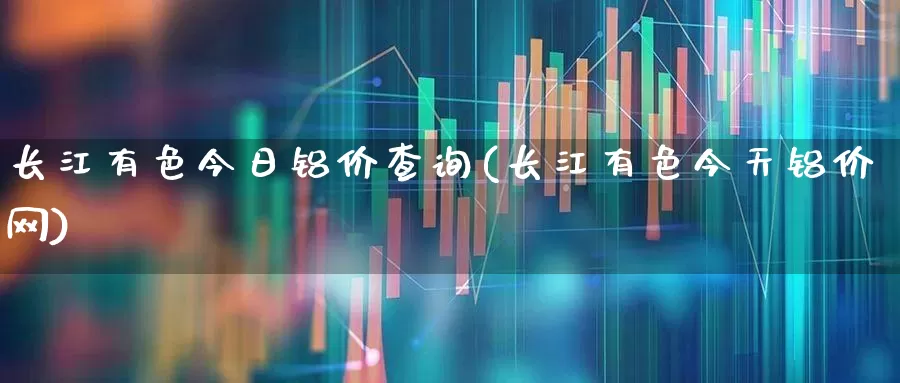 长江有色今日铝价查询(长江有色今天铝价网)_https://www.jumanxin.com_科创板_第1张