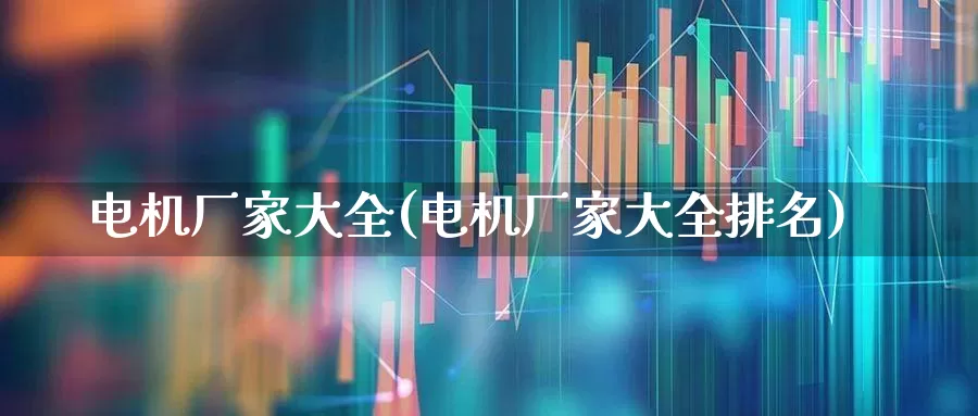 电机厂家大全(电机厂家大全排名)_https://www.jumanxin.com_深交所_第1张