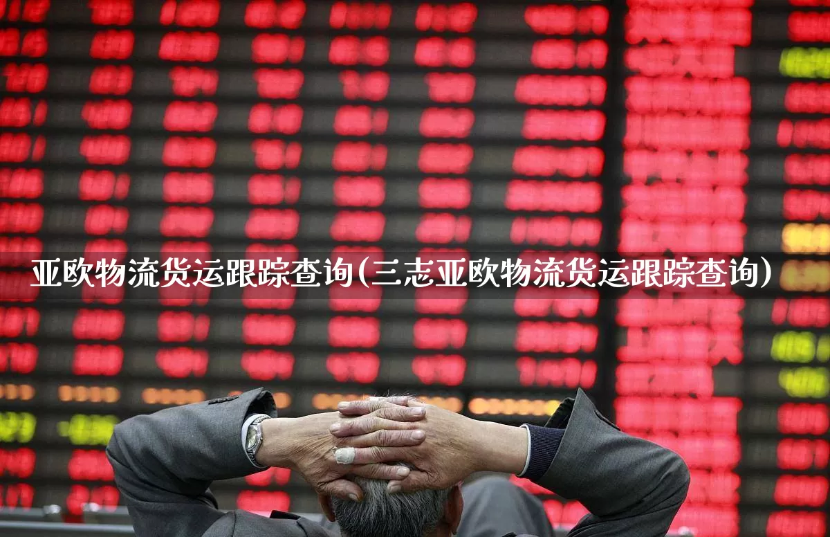 亚欧物流货运跟踪查询(三志亚欧物流货运跟踪查询)_https://www.jumanxin.com_上交所_第1张