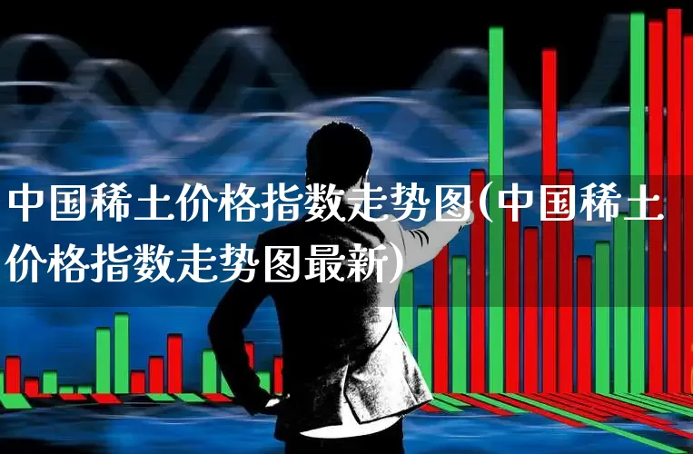 中国稀土价格指数走势图(中国稀土价格指数走势图最新)_https://www.jumanxin.com_上交所_第1张