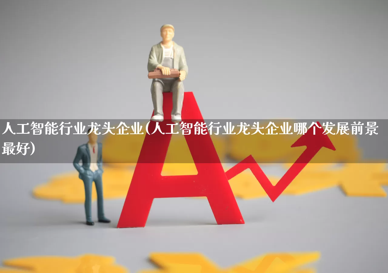 人工智能行业龙头企业(人工智能行业龙头企业哪个发展前景最好)_https://www.jumanxin.com_科创板_第1张