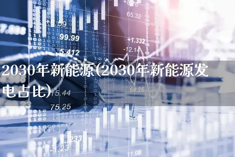 2030年新能源(2030年新能源发电占比)_https://www.jumanxin.com_科创板_第1张