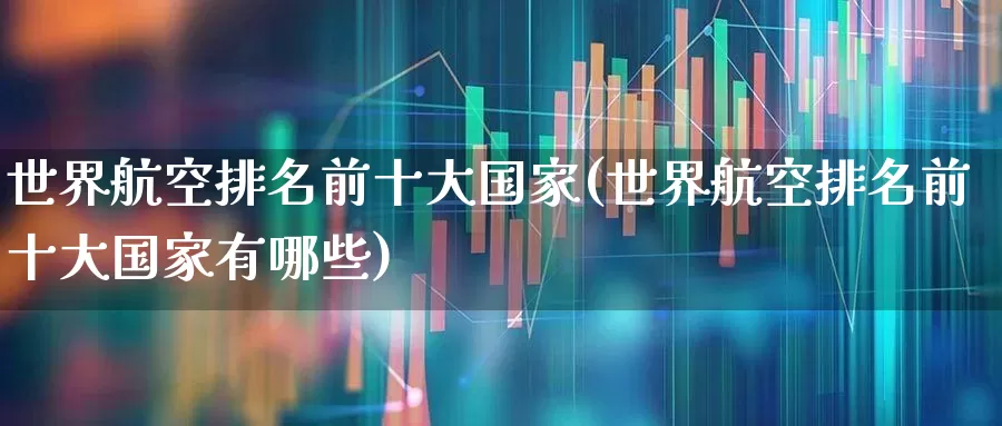 世界航空排名前十大国家(世界航空排名前十大国家有哪些)_https://www.jumanxin.com_深交所_第1张
