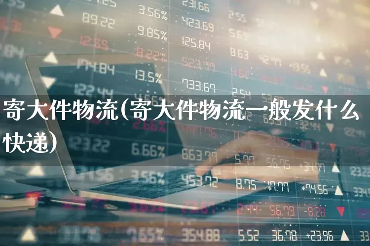 寄大件物流(寄大件物流一般发什么快递)_https://www.jumanxin.com_上交所_第1张
