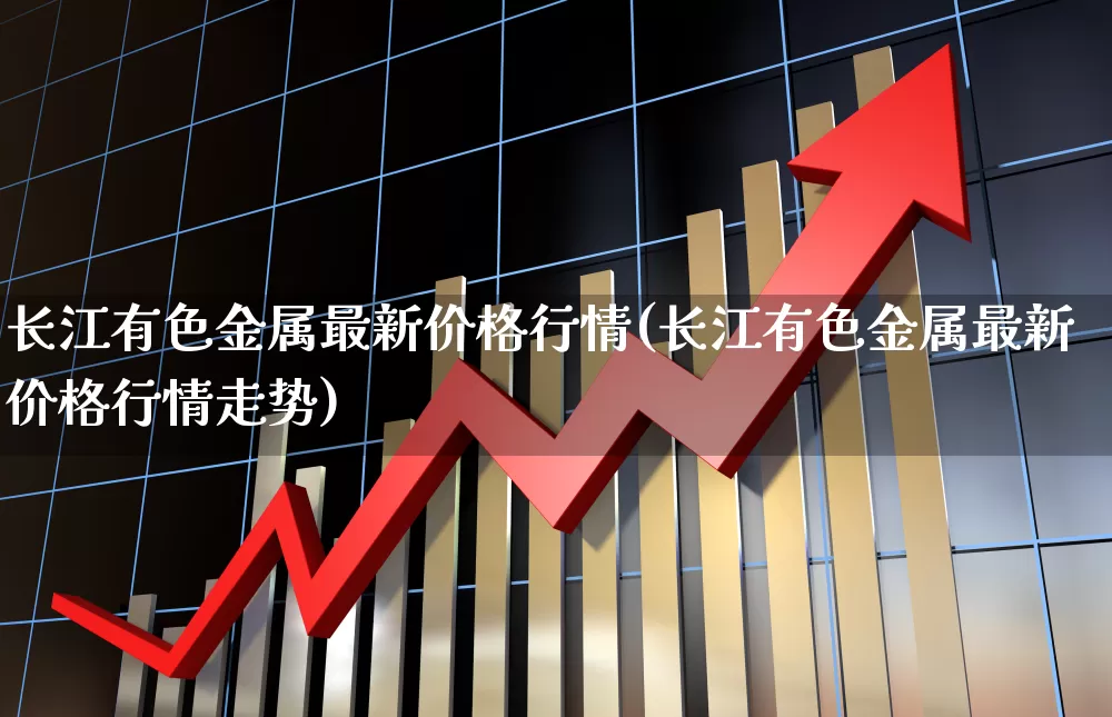 长江有色金属最新价格行情(长江有色金属最新价格行情走势)_https://www.jumanxin.com_上交所_第1张