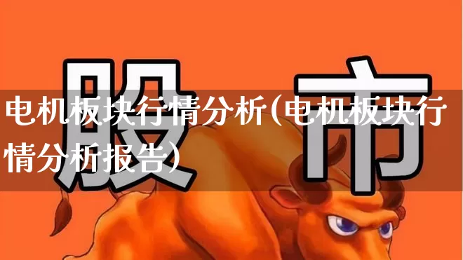 电机板块行情分析(电机板块行情分析报告)_https://www.jumanxin.com_北交所_第1张