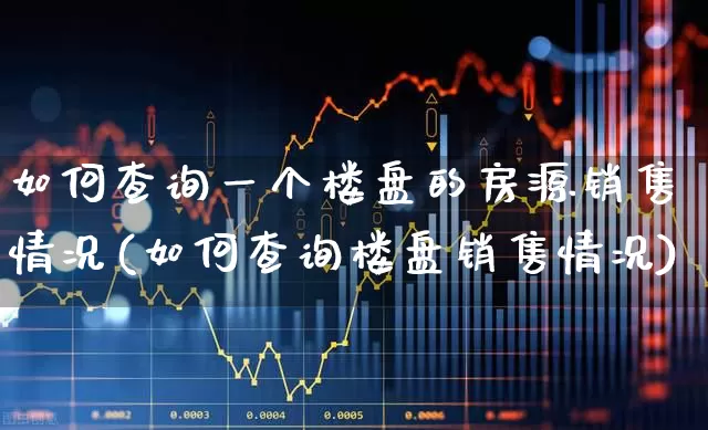 如何查询一个楼盘的房源销售情况(如何查询楼盘销售情况)_https://www.jumanxin.com_上交所_第1张
