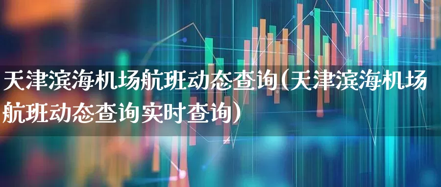 天津滨海机场航班动态查询(天津滨海机场航班动态查询实时查询)_https://www.jumanxin.com_上交所_第1张