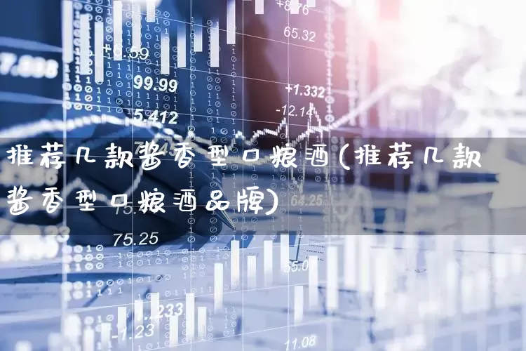 推荐几款酱香型口粮酒(推荐几款酱香型口粮酒品牌)_https://www.jumanxin.com_创业板_第1张