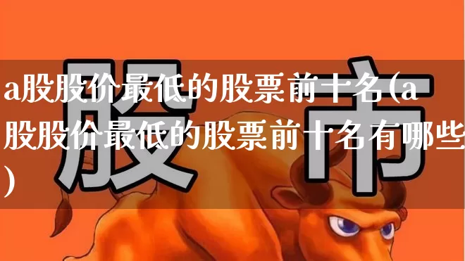 a股股价最低的股票前十名(a股股价最低的股票前十名有哪些)_https://www.jumanxin.com_上交所_第1张