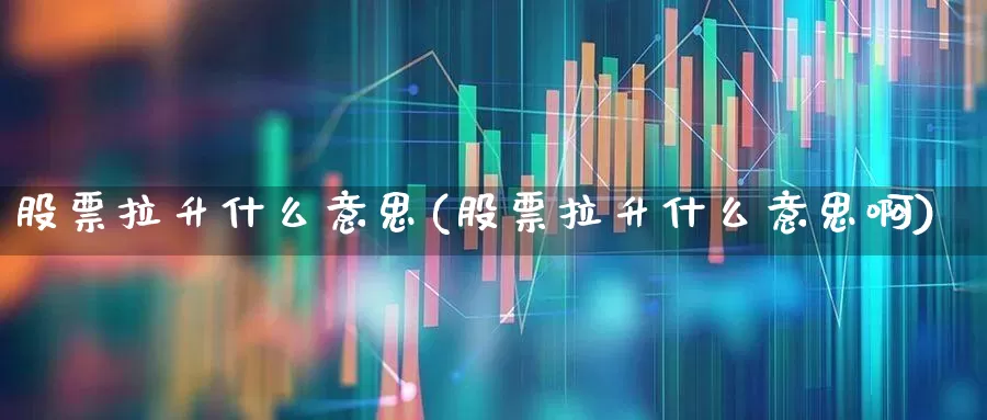 股票拉升什么意思(股票拉升什么意思啊)_https://www.jumanxin.com_科创板_第1张