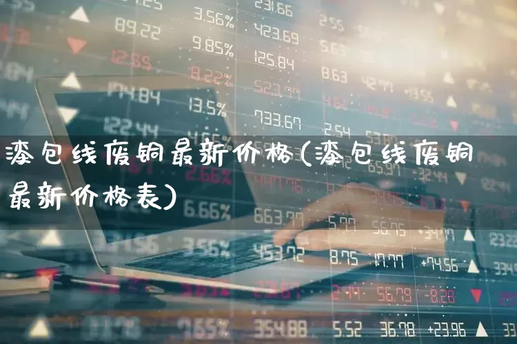 漆包线废铜最新价格(漆包线废铜最新价格表)_https://www.jumanxin.com_科创板_第1张