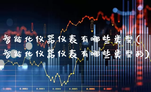智能化仪器仪表有哪些类型(智能化仪器仪表有哪些类型的)_https://www.jumanxin.com_创业板_第1张