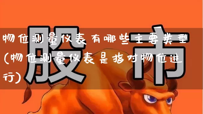 物位测量仪表有哪些主要类型(物位测量仪表是指对物位进行)_https://www.jumanxin.com_北交所_第1张