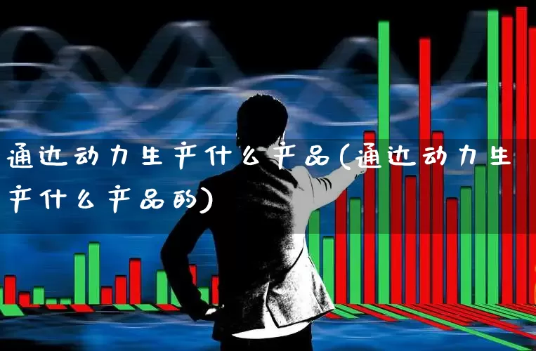 通达动力生产什么产品(通达动力生产什么产品的)_https://www.jumanxin.com_科创板_第1张