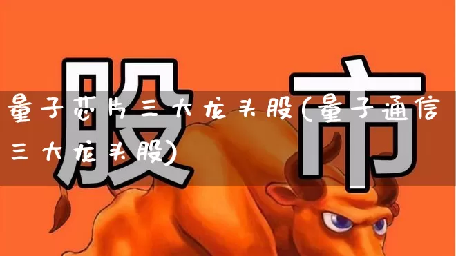 量子芯片三大龙头股(量子通信三大龙头股)_https://www.jumanxin.com_上交所_第1张
