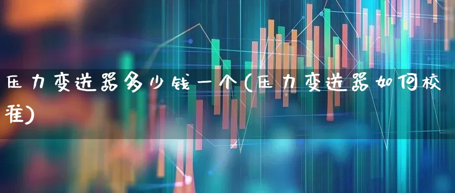 压力变送器多少钱一个(压力变送器如何校准)_https://www.jumanxin.com_北交所_第1张