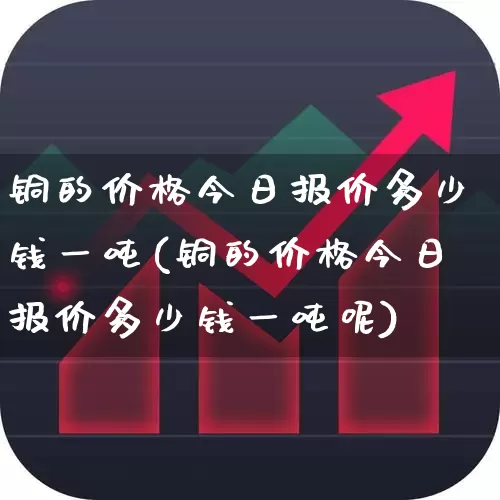 铜的价格今日报价多少钱一吨(铜的价格今日报价多少钱一吨呢)_https://www.jumanxin.com_上交所_第1张