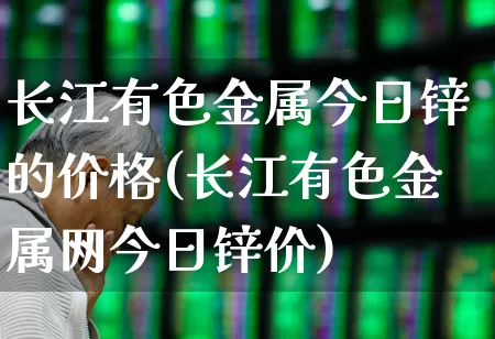 长江有色金属今日锌的价格(长江有色金属网今日锌价)_https://www.jumanxin.com_上交所_第1张