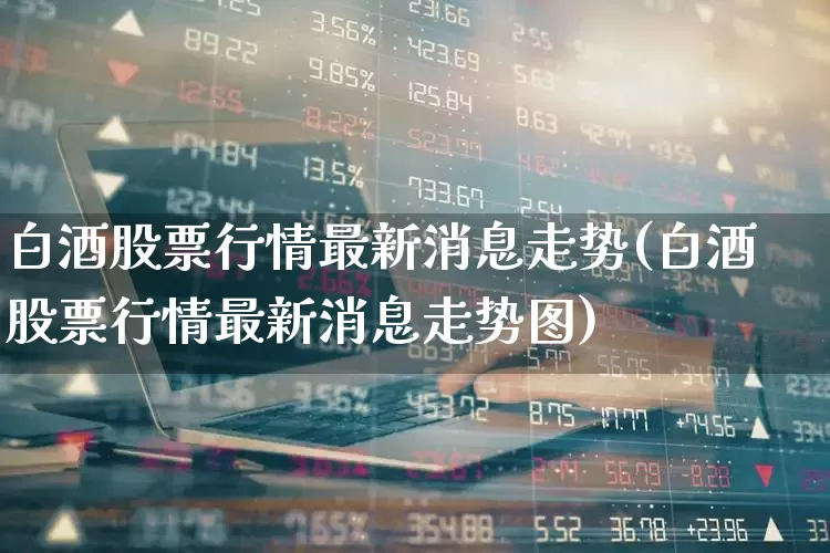 白酒股票行情最新消息走势(白酒股票行情最新消息走势图)_https://www.jumanxin.com_创业板_第1张