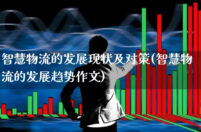 智慧物流的发展现状及对策(智慧物流的发展趋势作文)_https://www.jumanxin.com_北交所_第1张