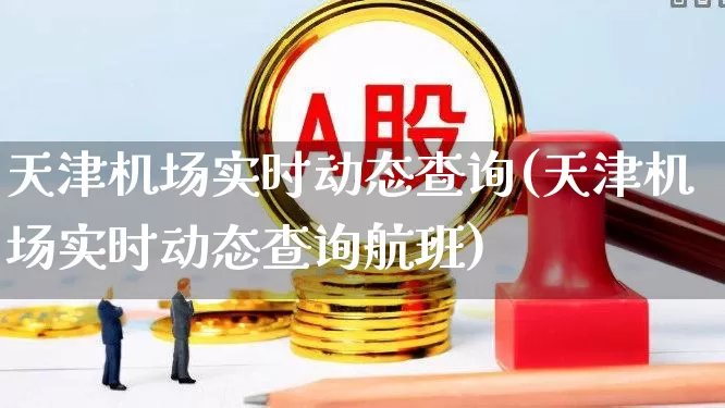 天津机场实时动态查询(天津机场实时动态查询航班)_https://www.jumanxin.com_科创板_第1张