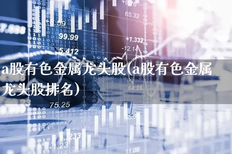 a股有色金属龙头股(a股有色金属龙头股排名)_https://www.jumanxin.com_创业板_第1张