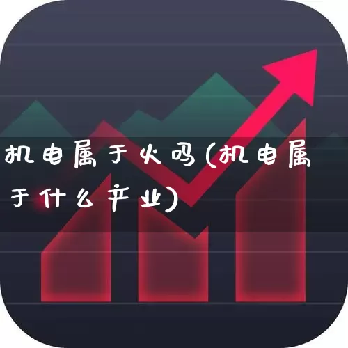 机电属于火吗(机电属于什么产业)_https://www.jumanxin.com_北交所_第1张
