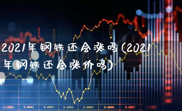 2021年钢铁还会涨吗(2021年钢铁还会涨价吗)_https://www.jumanxin.com_上交所_第1张