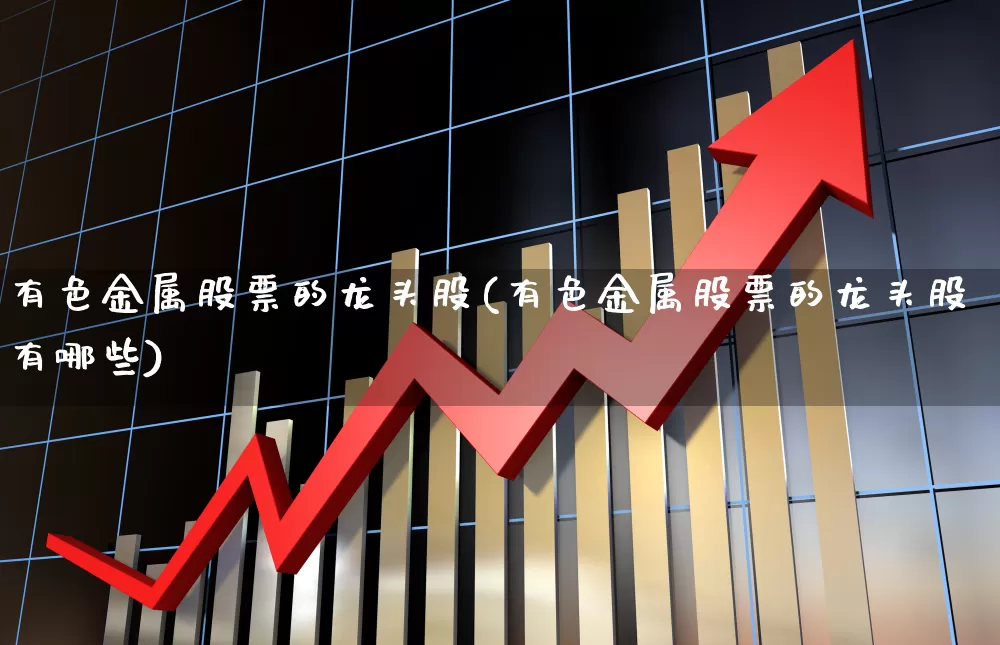 有色金属股票的龙头股(有色金属股票的龙头股有哪些)_https://www.jumanxin.com_深交所_第1张