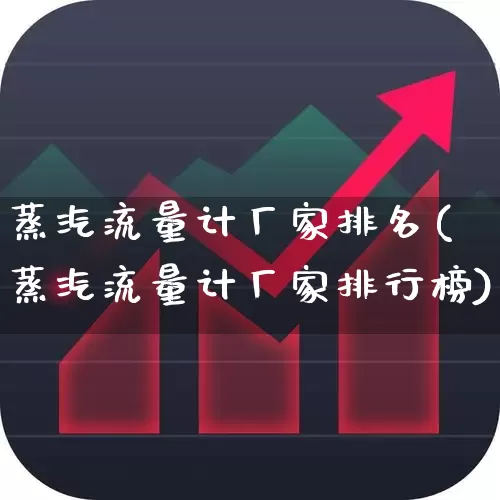 蒸汽流量计厂家排名(蒸汽流量计厂家排行榜)_https://www.jumanxin.com_科创板_第1张